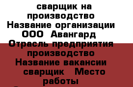 сварщик на производство › Название организации ­ ООО “Авангард“ › Отрасль предприятия ­ производство › Название вакансии ­ сварщик › Место работы ­ Оловозаводская 25а › Подчинение ­ начальник цеха › Минимальный оклад ­ 25 000 - Новосибирская обл., Новосибирск г. Работа » Вакансии   . Новосибирская обл.,Новосибирск г.